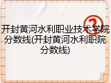 开封黄河水利职业技术学院分数线(开封黄河水利职院分数线)