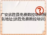 广安武胜县免费数控培训报名地址(武胜免费数控培训)