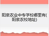 阳泉农业中专学校哪里有(阳泉农校地址)
