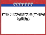 广州训练宠物学校(广州宠物训练)