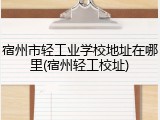 宿州市轻工业学校地址在哪里(宿州轻工校址)
