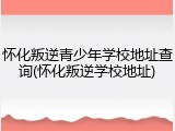 怀化叛逆青少年学校地址查询(怀化叛逆学校地址)