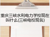重庆三峡水利电力学校现在叫什么(三峡电校现名)