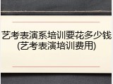 艺考表演系培训要花多少钱(艺考表演培训费用)