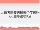 大自考需要选择哪个学校吗(大自考选校吗)