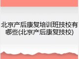 北京产后康复培训班技校有哪些(北京产后康复技校)