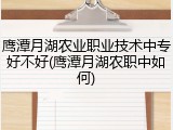 鹰潭月湖农业职业技术中专好不好(鹰潭月湖农职中如何)