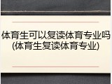 体育生可以复读体育专业吗(体育生复读体育专业)
