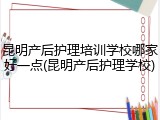 昆明产后护理培训学校哪家好一点(昆明产后护理学校)