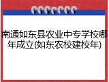 南通如东县农业中专学校哪年成立(如东农校建校年)