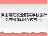 保山隆阳农业职高学校读什么专业(隆阳农校专业)