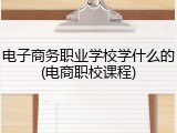 电子商务职业学校学什么的(电商职校课程)