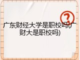 广东财经大学是职校吗(广财大是职校吗)