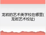龙岩的艺术类学校在哪里(龙岩艺术校址)