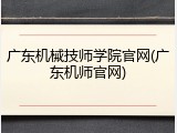 广东机械技师学院官网(广东机师官网)