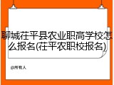 聊城茌平县农业职高学校怎么报名(茌平农职校报名)
