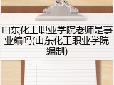 山东化工职业学院老师是事业编吗(山东化工职业学院编制)