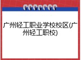 广州轻工职业学校校区(广州轻工职校)
