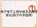 孩子考不上高中该怎么选择家长(孩子升学选择)