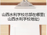 山西水利学校总部在哪里(山西水利学校地址)
