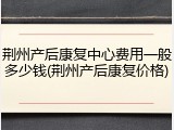 荆州产后康复中心费用一般多少钱(荆州产后康复价格)