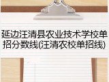 延边汪清县农业技术学校单招分数线(汪清农校单招线)
