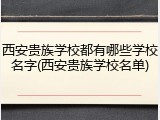 西安贵族学校都有哪些学校名字(西安贵族学校名单)
