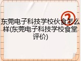 东莞电子科技学校伙食怎么样(东莞电子科技学校食堂评价)