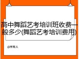 高中舞蹈艺考培训班收费一般多少(舞蹈艺考培训费用)
