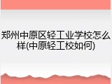 郑州中原区轻工业学校怎么样(中原轻工校如何)