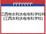 江西有水利水电专科学校吗(江西水利水电专科学校)