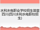 水利水电职业学校招生简章四川(四川水利水电职校招生)