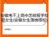 安徽考不上高中怎样报学校呢女生(安徽女生落榜择校)