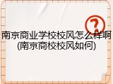 南京商业学校校风怎么样啊(南京商校校风如何)
