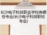 长沙电子科技职业学校有哪些专业(长沙电子科技职校专业)