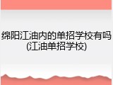 绵阳江油内的单招学校有吗(江油单招学校)