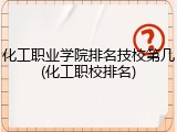 化工职业学院排名技校第几(化工职校排名)