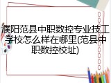 濮阳范县中职数控专业技工学校怎么样在哪里(范县中职数控校址)