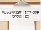电力类排名前十的学校(电力高校十强)