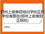 郑州上街单招培训学校正规学校有那些(郑州上街单招正规校)