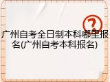 广州自考全日制本科哪里报名(广州自考本科报名)