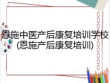 恩施中医产后康复培训学校(恩施产后康复培训)