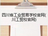四川省工业贸易学校官网(川工贸校官网)