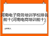 河南电子商务培训学校排名前十(河南电商培训前十)