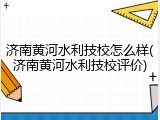 济南黄河水利技校怎么样(济南黄河水利技校评价)
