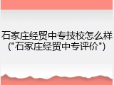 石家庄经贸中专技校怎么样("石家庄经贸中专评价")
