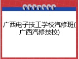 广西电子技工学校汽修班(广西汽修技校)