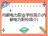 内蒙电力职业学校简介(内蒙电力职校简介)