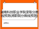 湖南科技职业学院录取分数线预测(湘职院分数线预测)