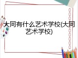 大同有什么艺术学校(大同艺术学校)